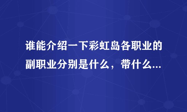 谁能介绍一下彩虹岛各职业的副职业分别是什么，带什么武器，最好就图片，或者视频。完整的！谢谢