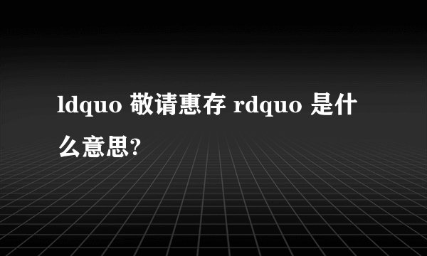 ldquo 敬请惠存 rdquo 是什么意思?