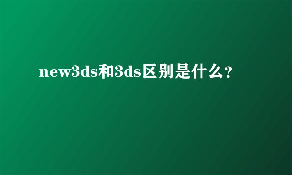 new3ds和3ds区别是什么？