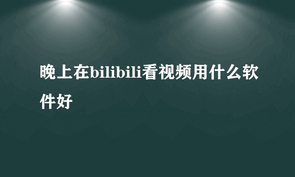 晚上在bilibili看视频用什么软件好