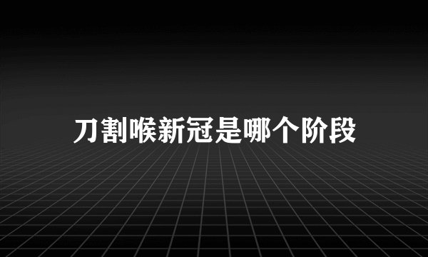 刀割喉新冠是哪个阶段