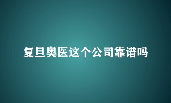 复旦奥医这个公司靠谱吗