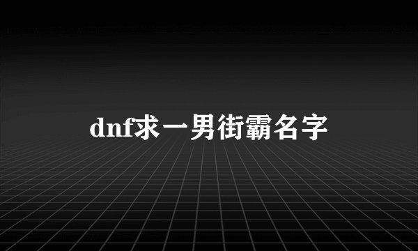 dnf求一男街霸名字