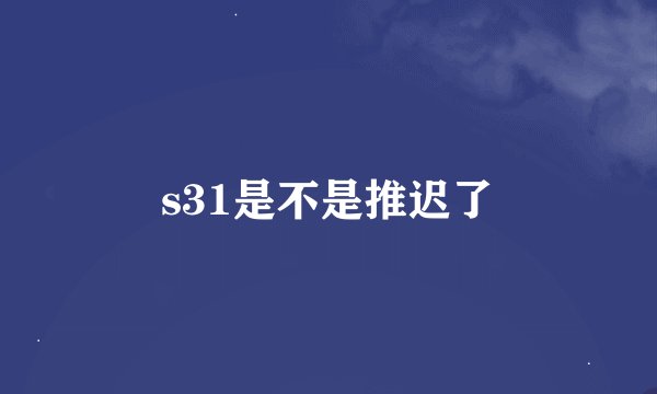 s31是不是推迟了