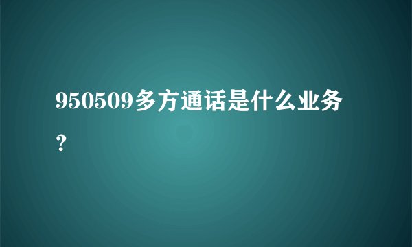 950509多方通话是什么业务？
