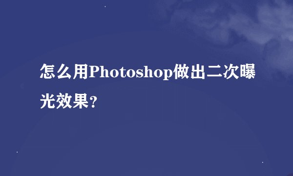 怎么用Photoshop做出二次曝光效果？