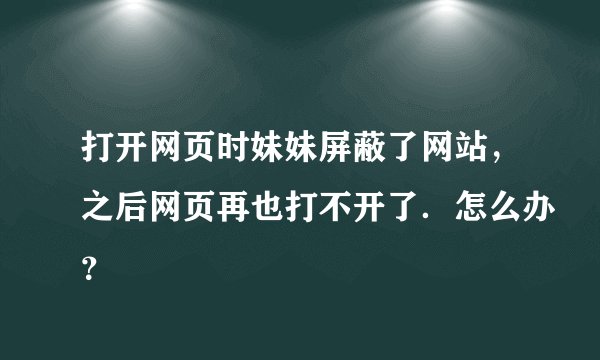 打开网页时妹妹屏蔽了网站，之后网页再也打不开了．怎么办？