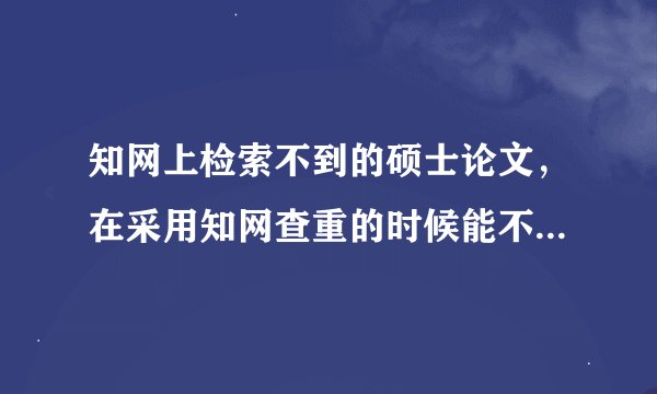 知网上检索不到的硕士论文，在采用知网查重的时候能不能查出来？