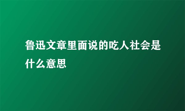 鲁迅文章里面说的吃人社会是什么意思