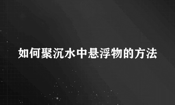 如何聚沉水中悬浮物的方法