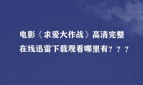 电影《求爱大作战》高清完整在线迅雷下载观看哪里有？？？