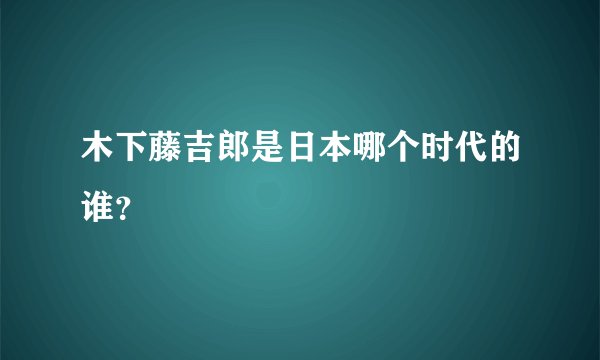 木下藤吉郎是日本哪个时代的谁？