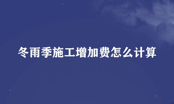 冬雨季施工增加费怎么计算