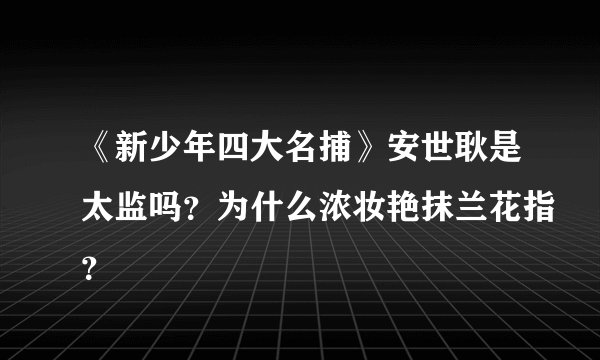 《新少年四大名捕》安世耿是太监吗？为什么浓妆艳抹兰花指？