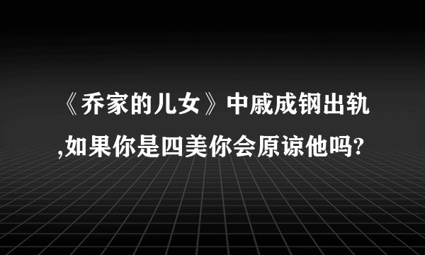 《乔家的儿女》中戚成钢出轨,如果你是四美你会原谅他吗?