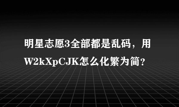明星志愿3全部都是乱码，用W2kXpCJK怎么化繁为简？
