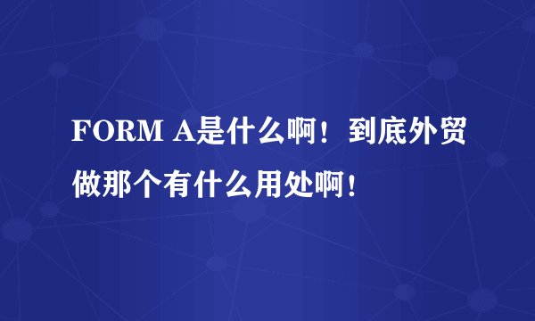 FORM A是什么啊！到底外贸做那个有什么用处啊！