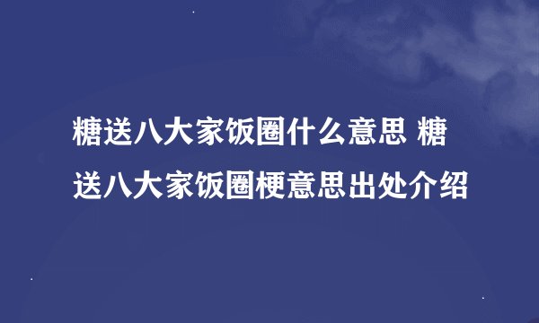 糖送八大家饭圈什么意思 糖送八大家饭圈梗意思出处介绍