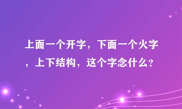 上面一个开字，下面一个火字，上下结构，这个字念什么？