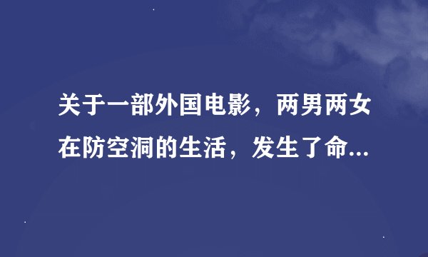关于一部外国电影，两男两女在防空洞的生活，发生了命案。主人公名：迈克，马丁，丽思，兰琪。