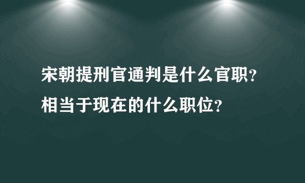 宋朝提刑官通判是什么官职？相当于现在的什么职位？