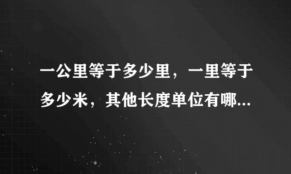 一公里等于多少里，一里等于多少米，其他长度单位有哪些，该怎么算的！！！