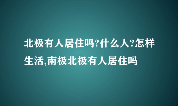 北极有人居住吗?什么人?怎样生活,南极北极有人居住吗