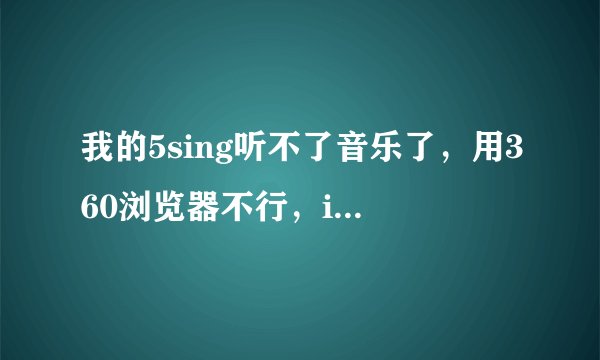 我的5sing听不了音乐了，用360浏览器不行，ie也不行，这是为什么，打开就是图片里的样子