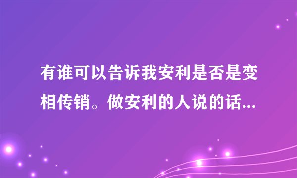 有谁可以告诉我安利是否是变相传销。做安利的人说的话都像复读机。来来去去就是那几句。是否被洗脑了？