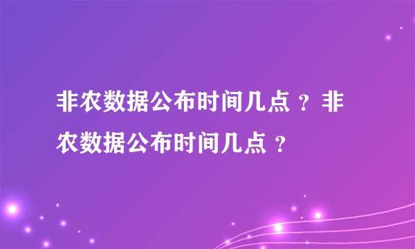 非农数据公布时间几点 ？非农数据公布时间几点 ？