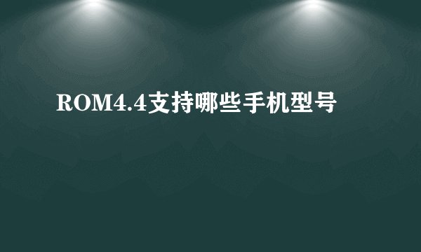 ROM4.4支持哪些手机型号