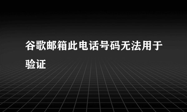 谷歌邮箱此电话号码无法用于验证