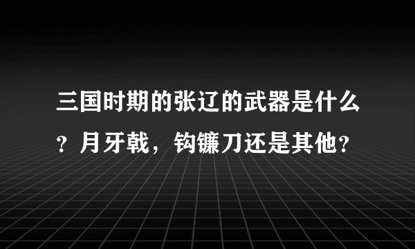三国时期的张辽的武器是什么？月牙戟，钩镰刀还是其他？