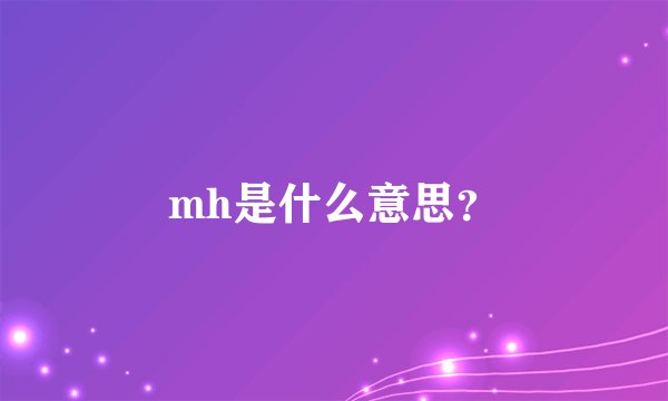 mh是什么意思？