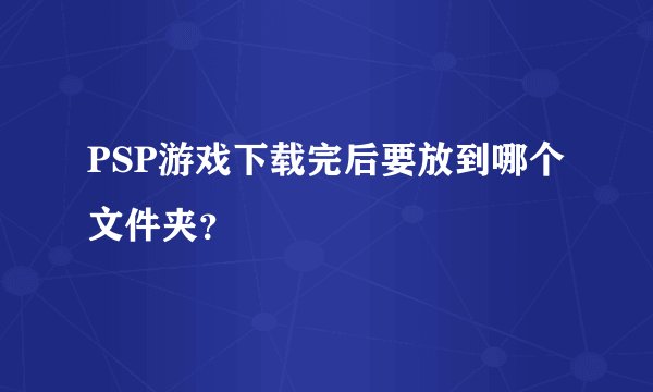 PSP游戏下载完后要放到哪个文件夹？