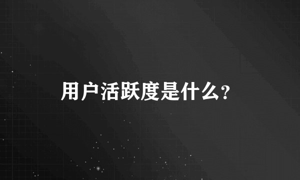 用户活跃度是什么？