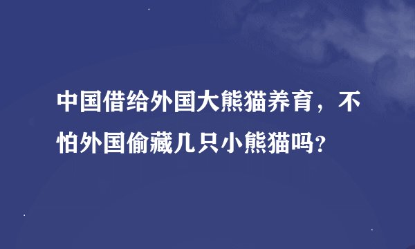 中国借给外国大熊猫养育，不怕外国偷藏几只小熊猫吗？