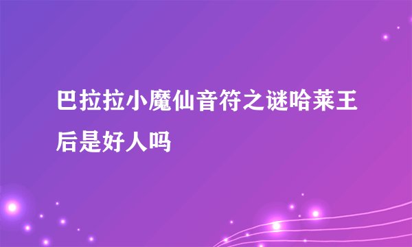 巴拉拉小魔仙音符之谜哈莱王后是好人吗
