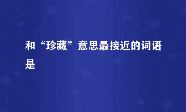 和“珍藏”意思最接近的词语是