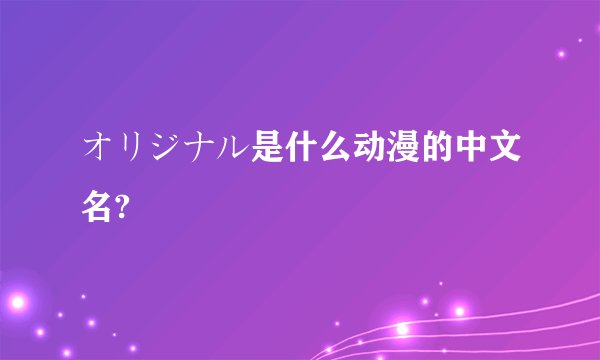 オリジナル是什么动漫的中文名?