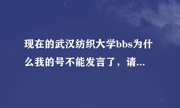 现在的武汉纺织大学bbs为什么我的号不能发言了，请高手指导，我号是haoran586,密码6183171