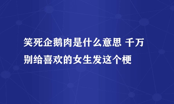 笑死企鹅肉是什么意思 千万别给喜欢的女生发这个梗