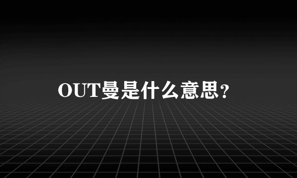 OUT曼是什么意思？