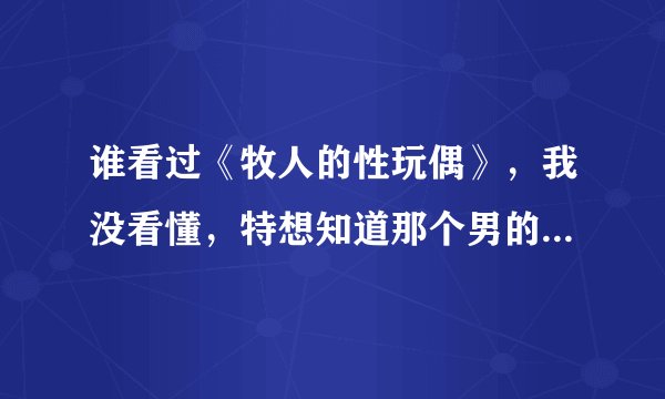 谁看过《牧人的性玩偶》，我没看懂，特想知道那个男的最后看见什么了，吓成那样的。谁能告诉我啊。