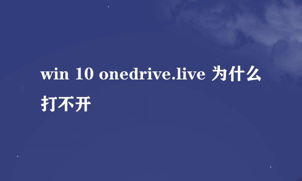 win 10 onedrive.live 为什么打不开