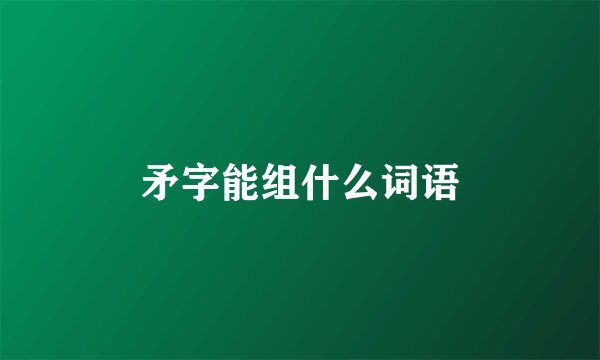 矛字能组什么词语