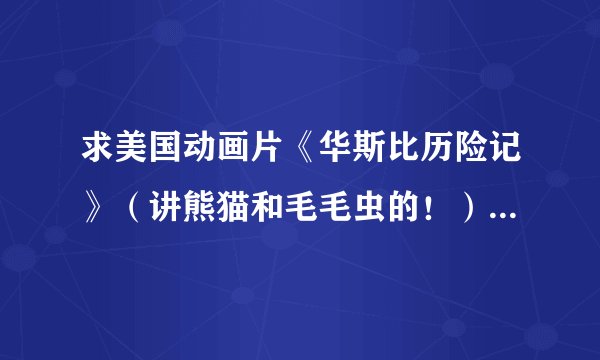 求美国动画片《华斯比历险记》（讲熊猫和毛毛虫的！） 下载地址全65集