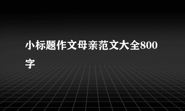 小标题作文母亲范文大全800字