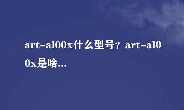 art-al00x什么型号？art-al00x是啥手机型号
