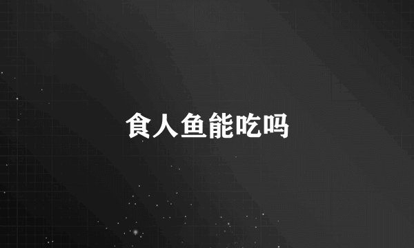 食人鱼能吃吗